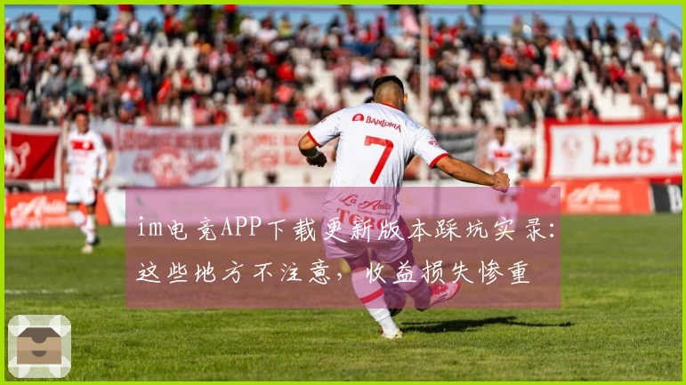 im电竞APP下载更新版本踩坑实录：这些地方不注意，收益损失惨重