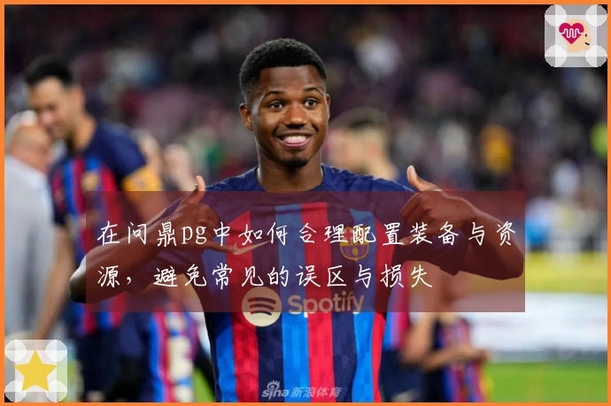 在问鼎pg中如何合理配置装备与资源，避免常见的误区与损失