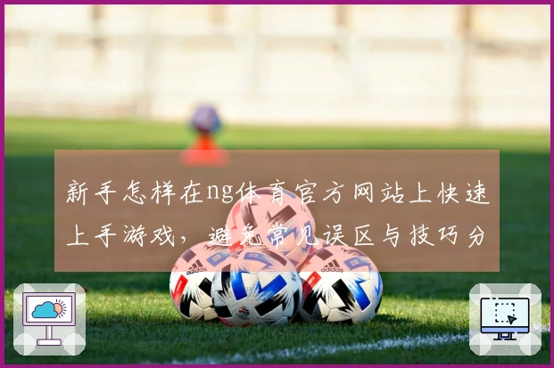 新手怎样在ng体育官方网站上快速上手游戏，避免常见误区与技巧分享