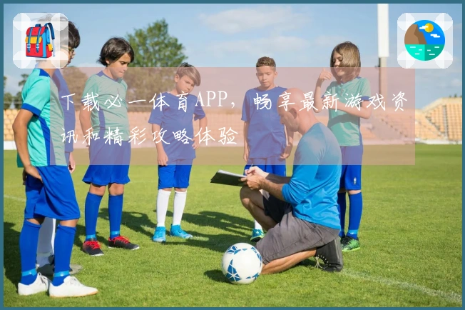 下载必一体育APP，畅享最新游戏资讯和精彩攻略体验