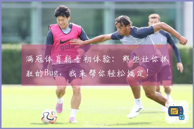 满冠体育新手初体验：那些让你抓狂的Bug，我来帮你轻松搞定！