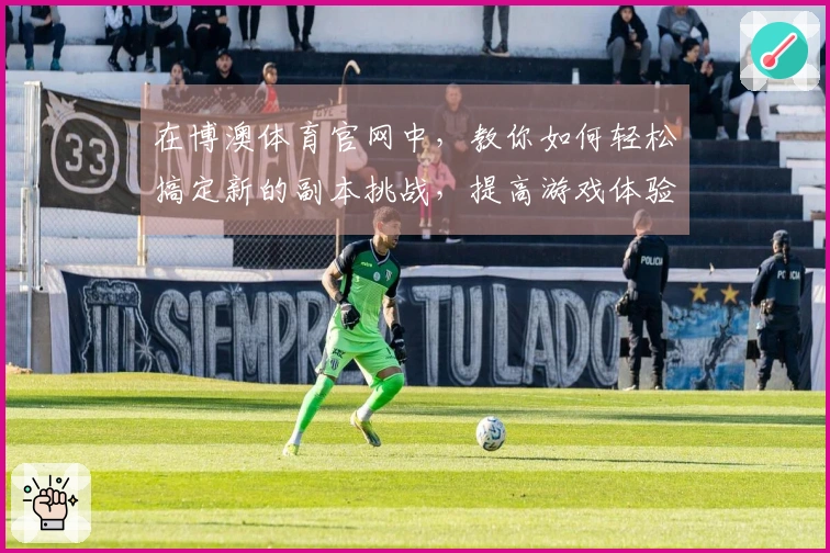 在博澳体育官网中，教你如何轻松搞定新的副本挑战，提高游戏体验！