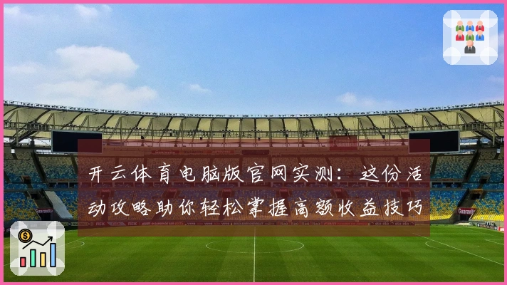 开云体育电脑版官网实测：这份活动攻略助你轻松掌握高额收益技巧