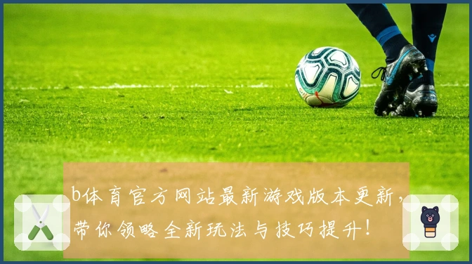 b体育官方网站最新游戏版本更新，带你领略全新玩法与技巧提升！
