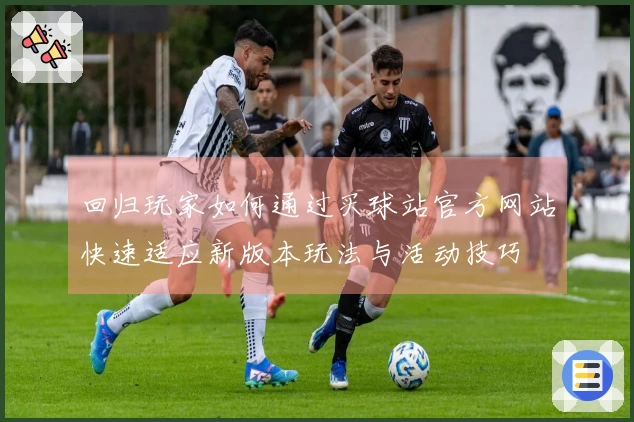 回归玩家如何通过买球站官方网站快速适应新版本玩法与活动技巧