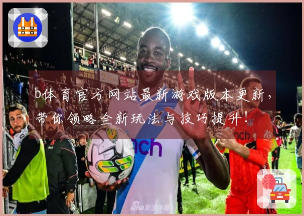b体育官方网站最新游戏版本更新，带你领略全新玩法与技巧提升！