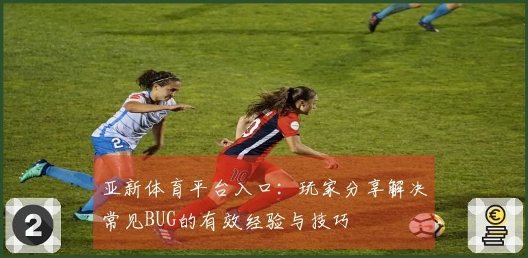 亚新体育平台入口：玩家分享解决常见BUG的有效经验与技巧