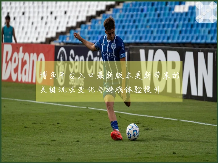 博鱼平台入口最新版本更新带来的关键玩法变化与游戏体验提升