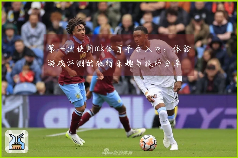 第一次使用mk体育平台入口，体验游戏评测的独特乐趣与技巧分享