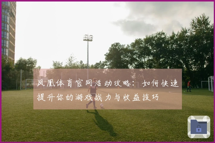 凤凰体育官网活动攻略：如何快速提升你的游戏战力与收益技巧