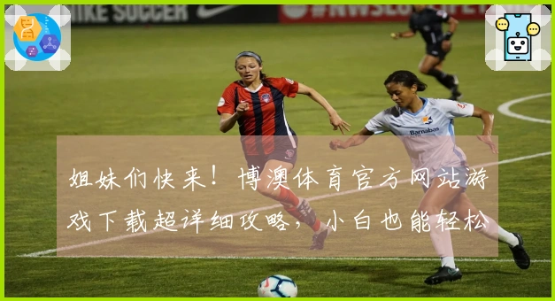 姐妹们快来！博澳体育官方网站游戏下载超详细攻略，小白也能轻松上手！