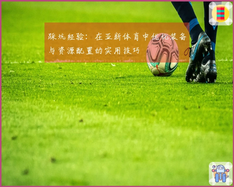 踩坑经验：在亚新体育中优化装备与资源配置的实用技巧