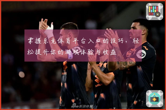 掌握乐竞体育平台入口的技巧，轻松提升你的游戏体验与收益
