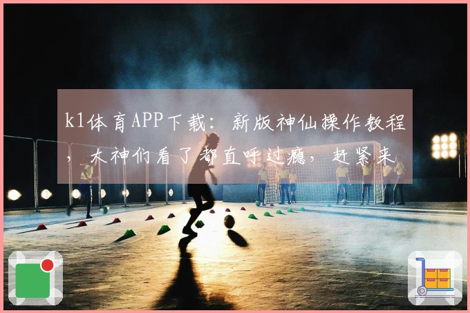k1体育APP下载：新版神仙操作教程，大神们看了都直呼过瘾，赶紧来学！