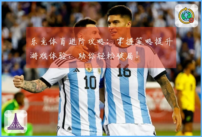 乐竞体育进阶攻略：掌握策略提升游戏体验，助你轻松破局！