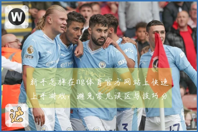 新手怎样在ng体育官方网站上快速上手游戏，避免常见误区与技巧分享