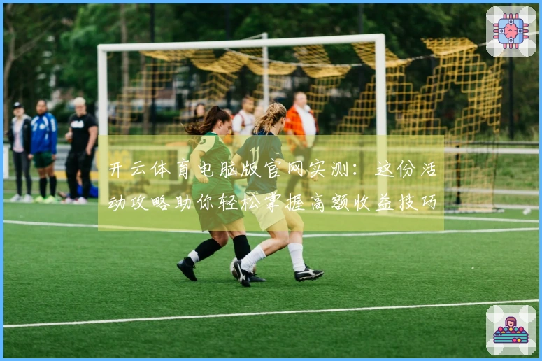 开云体育电脑版官网实测：这份活动攻略助你轻松掌握高额收益技巧