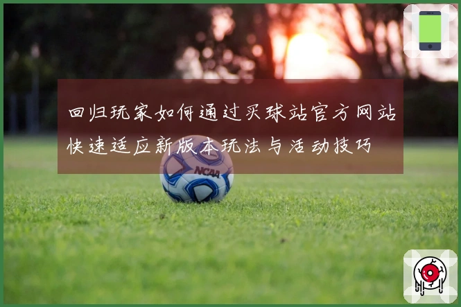 回归玩家如何通过买球站官方网站快速适应新版本玩法与活动技巧