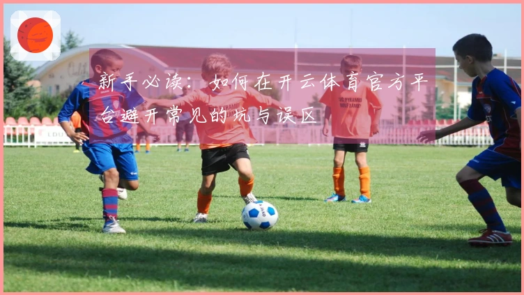 新手必读：如何在开云体育官方平台避开常见的坑与误区
