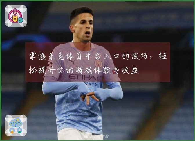 掌握乐竞体育平台入口的技巧，轻松提升你的游戏体验与收益