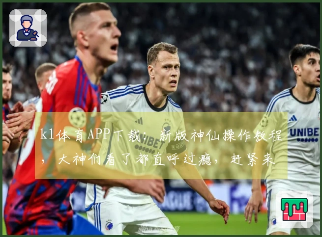 k1体育APP下载：新版神仙操作教程，大神们看了都直呼过瘾，赶紧来学！