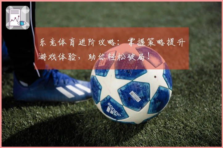 乐竞体育进阶攻略：掌握策略提升游戏体验，助你轻松破局！