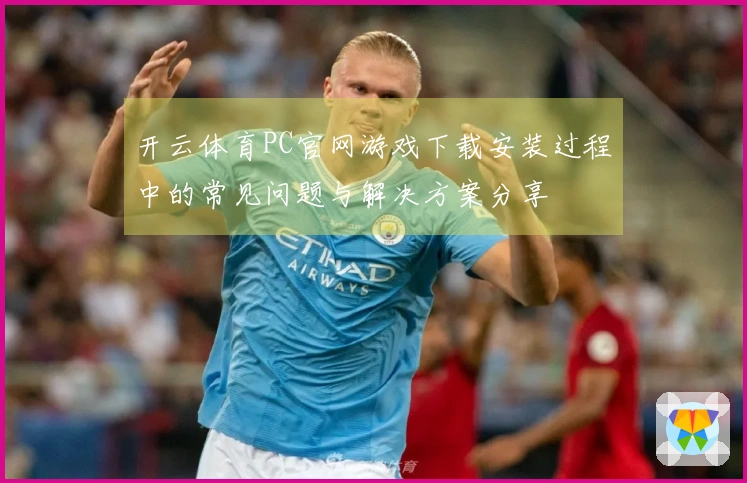 开云体育PC官网游戏下载安装过程中的常见问题与解决方案分享