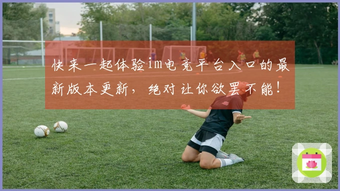 快来一起体验im电竞平台入口的最新版本更新，绝对让你欲罢不能！