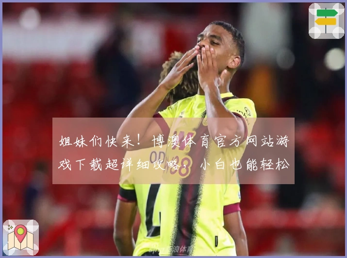 姐妹们快来！博澳体育官方网站游戏下载超详细攻略，小白也能轻松上手！