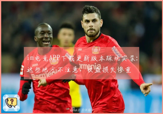 im电竞APP下载更新版本踩坑实录：这些地方不注意，收益损失惨重