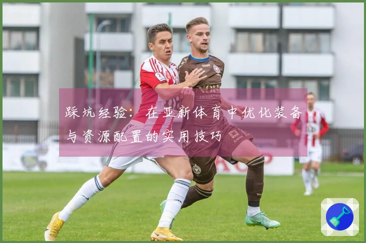 踩坑经验：在亚新体育中优化装备与资源配置的实用技巧